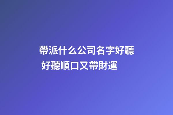 帶派什么公司名字好聽 好聽順口又帶財運-第1張-公司起名-玄機派